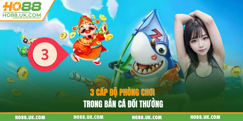 Bắn Cá Thần Tài HO88 - Hốt Trọn Kho Vàng Trong 3 Phút 2 3 cấp độ phòng chơi trong bắn cá đổi thưởng