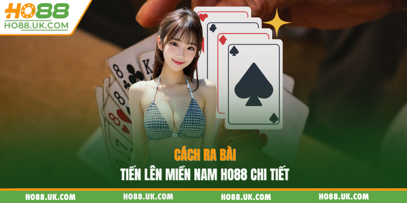 Tiến Lên Miền Nam HO88 - Rèn Luyện Thêm Tư Duy Nhạy Bén 2 Cách ra bài tiến lên miền Nam HO88 chi tiết